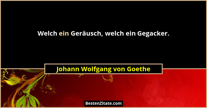 Welch ein Geräusch, welch ein Gegacker.... - Johann Wolfgang von Goethe