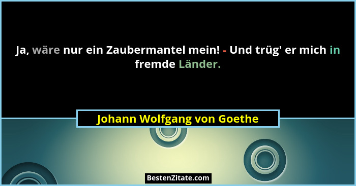 Ja, wäre nur ein Zaubermantel mein! - Und trüg' er mich in fremde Länder.... - Johann Wolfgang von Goethe