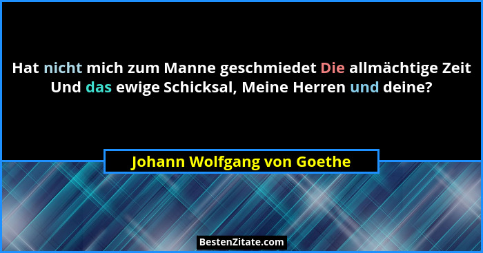 Hat nicht mich zum Manne geschmiedet Die allmächtige Zeit Und das ewige Schicksal, Meine Herren und deine?... - Johann Wolfgang von Goethe