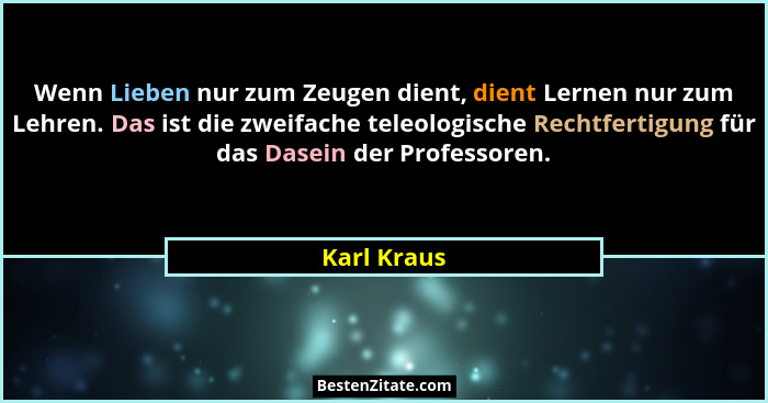Wenn Lieben nur zum Zeugen dient, dient Lernen nur zum Lehren. Das ist die zweifache teleologische Rechtfertigung für das Dasein der Prof... - Karl Kraus