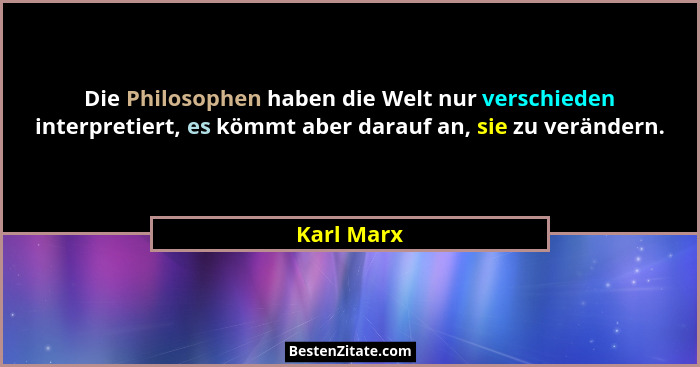 Die Philosophen haben die Welt nur verschieden interpretiert, es kömmt aber darauf an, sie zu verändern.... - Karl Marx