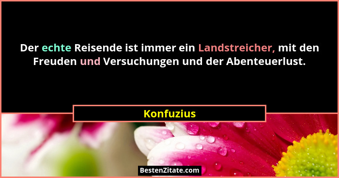 Der echte Reisende ist immer ein Landstreicher, mit den Freuden und Versuchungen und der Abenteuerlust.... - Konfuzius