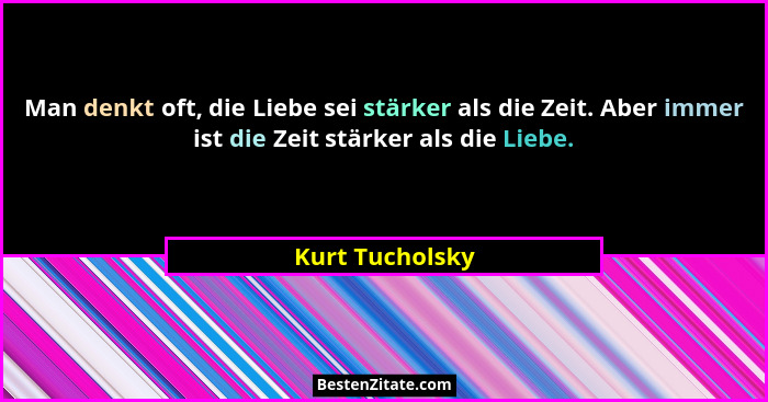 Man denkt oft, die Liebe sei stärker als die Zeit. Aber immer ist die Zeit stärker als die Liebe.... - Kurt Tucholsky