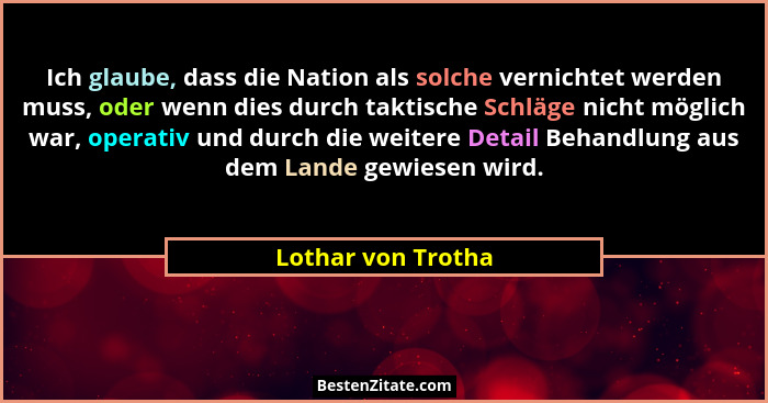 Ich glaube, dass die Nation als solche vernichtet werden muss, oder wenn dies durch taktische Schläge nicht möglich war, operativ... - Lothar von Trotha