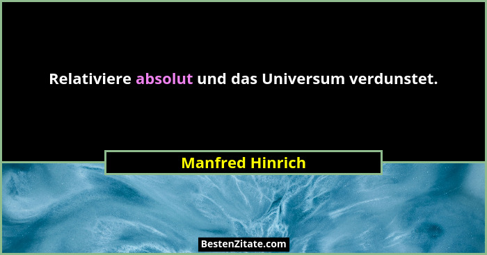Relativiere absolut und das Universum verdunstet.... - Manfred Hinrich
