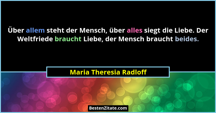 Über allem steht der Mensch, über alles siegt die Liebe. Der Weltfriede braucht Liebe, der Mensch braucht beides.... - Maria Theresia Radloff