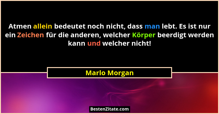 Atmen allein bedeutet noch nicht, dass man lebt. Es ist nur ein Zeichen für die anderen, welcher Körper beerdigt werden kann und welche... - Marlo Morgan