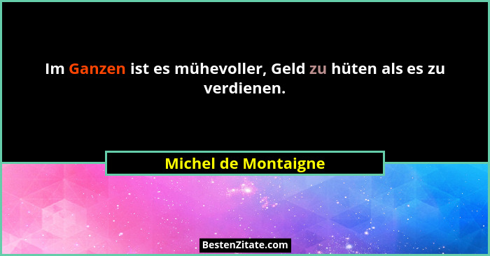 Im Ganzen ist es mühevoller, Geld zu hüten als es zu verdienen.... - Michel de Montaigne