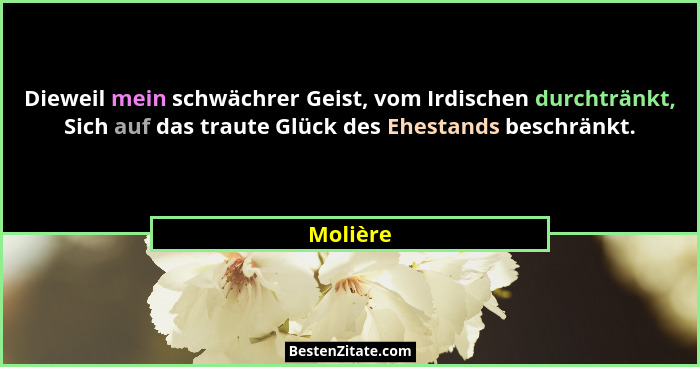 Dieweil mein schwächrer Geist, vom Irdischen durchtränkt, Sich auf das traute Glück des Ehestands beschränkt.... - Molière