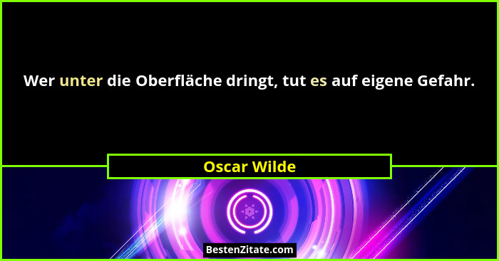 Wer unter die Oberfläche dringt, tut es auf eigene Gefahr.... - Oscar Wilde