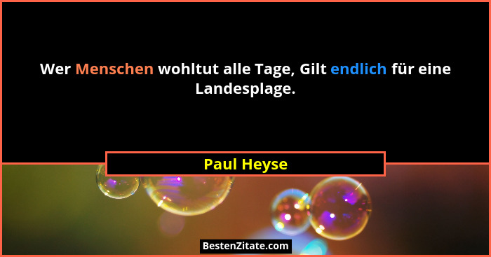 Wer Menschen wohltut alle Tage, Gilt endlich für eine Landesplage.... - Paul Heyse