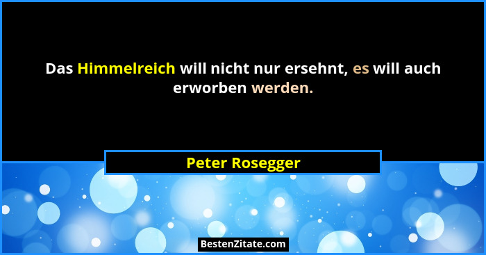 Das Himmelreich will nicht nur ersehnt, es will auch erworben werden.... - Peter Rosegger