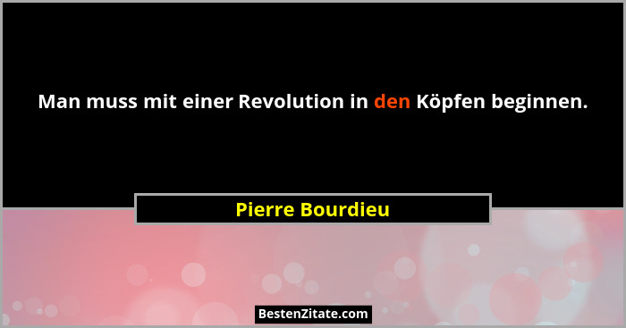 Man muss mit einer Revolution in den Köpfen beginnen.... - Pierre Bourdieu