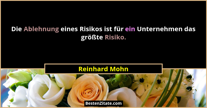 Die Ablehnung eines Risikos ist für ein Unternehmen das größte Risiko.... - Reinhard Mohn