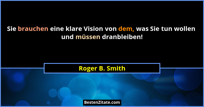 Sie brauchen eine klare Vision von dem, was Sie tun wollen  und müssen dranbleiben!... - Roger B. Smith