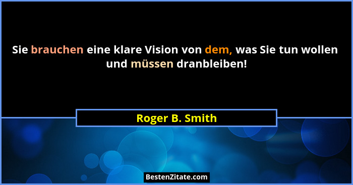 Sie brauchen eine klare Vision von dem, was Sie tun wollen  und müssen dranbleiben!... - Roger B. Smith