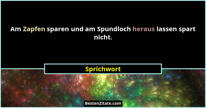 Am Zapfen sparen und am Spundloch heraus lassen spart nicht.... - Sprichwort