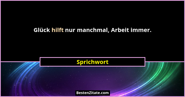Glück hilft nur manchmal, Arbeit immer.... - Sprichwort