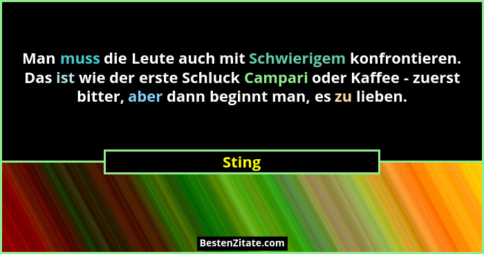 Man muss die Leute auch mit Schwierigem konfrontieren. Das ist wie der erste Schluck Campari oder Kaffee - zuerst bitter, aber dann beginnt ma... - Sting