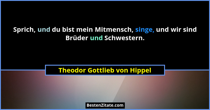 Sprich, und du bist mein Mitmensch, singe, und wir sind Brüder und Schwestern.... - Theodor Gottlieb von Hippel