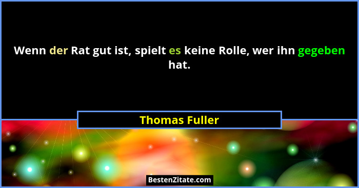 Wenn der Rat gut ist, spielt es keine Rolle, wer ihn gegeben hat.... - Thomas Fuller