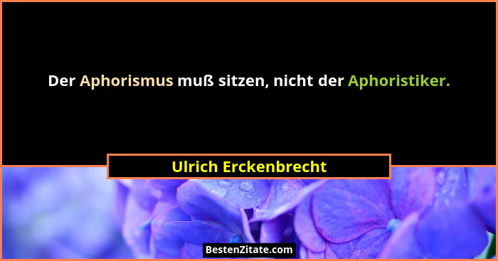Der Aphorismus muß sitzen, nicht der Aphoristiker.... - Ulrich Erckenbrecht