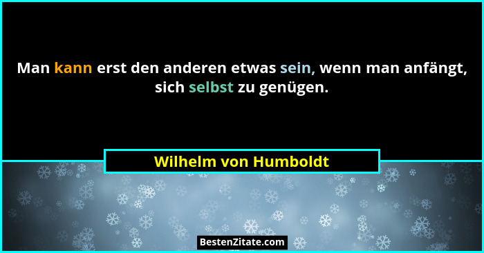 Man kann erst den anderen etwas sein, wenn man anfängt, sich selbst zu genügen.... - Wilhelm von Humboldt