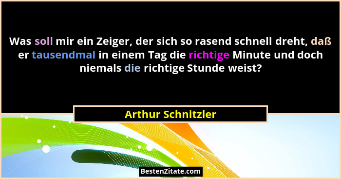 Was soll mir ein Zeiger, der sich so rasend schnell dreht, daß er tausendmal in einem Tag die richtige Minute und doch niemals die... - Arthur Schnitzler