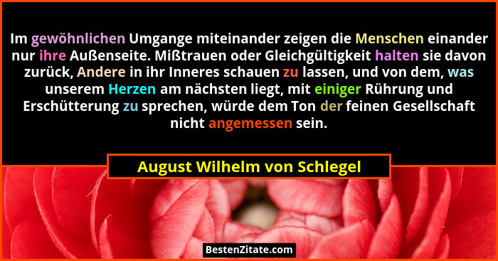 Im gewöhnlichen Umgange miteinander zeigen die Menschen einander nur ihre Außenseite. Mißtrauen oder Gleichgültigkeit ha... - August Wilhelm von Schlegel