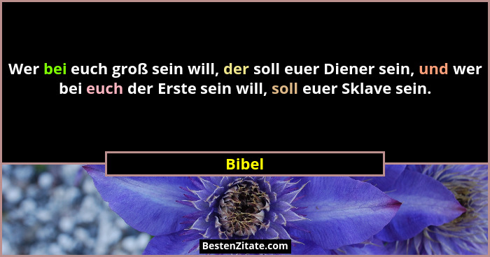 Wer bei euch groß sein will, der soll euer Diener sein, und wer bei euch der Erste sein will, soll euer Sklave sein.... - Bibel