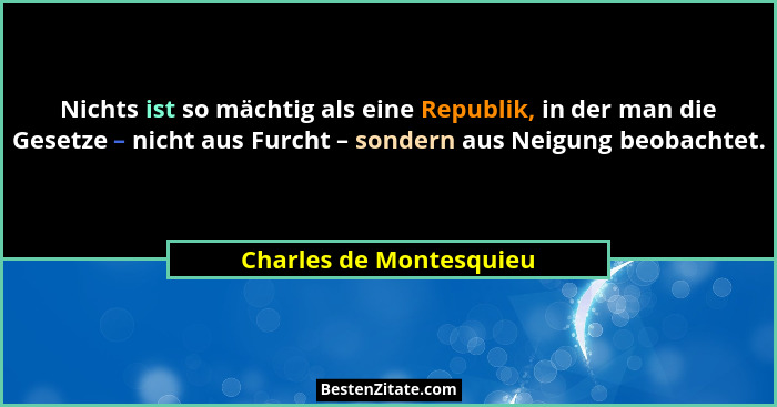 Nichts ist so mächtig als eine Republik, in der man die Gesetze – nicht aus Furcht – sondern aus Neigung beobachtet.... - Charles de Montesquieu