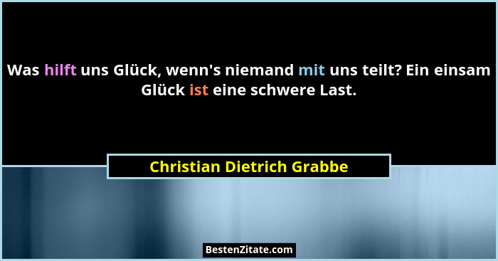 Was hilft uns Glück, wenn's niemand mit uns teilt? Ein einsam Glück ist eine schwere Last.... - Christian Dietrich Grabbe