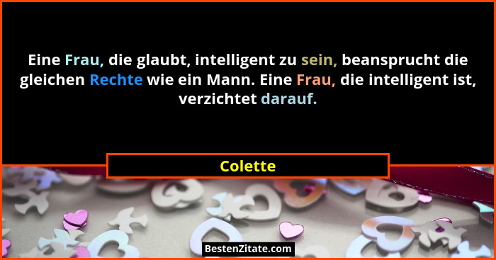 Eine Frau, die glaubt, intelligent zu sein, beansprucht die gleichen Rechte wie ein Mann. Eine Frau, die intelligent ist, verzichtet darauf.... - Colette