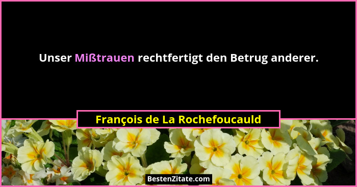Unser Mißtrauen rechtfertigt den Betrug anderer.... - François de La Rochefoucauld