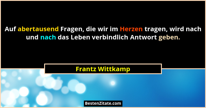 Auf abertausend Fragen, die wir im Herzen tragen, wird nach und nach das Leben verbindlich Antwort geben.... - Frantz Wittkamp