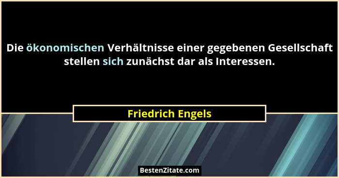 Die ökonomischen Verhältnisse einer gegebenen Gesellschaft stellen sich zunächst dar als Interessen.... - Friedrich Engels