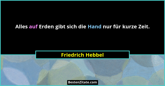 Alles auf Erden gibt sich die Hand nur für kurze Zeit.... - Friedrich Hebbel