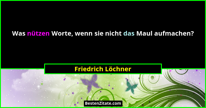 Was nützen Worte, wenn sie nicht das Maul aufmachen?... - Friedrich Löchner