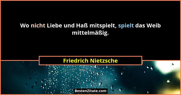 Wo nicht Liebe und Haß mitspielt, spielt das Weib mittelmäßig.... - Friedrich Nietzsche