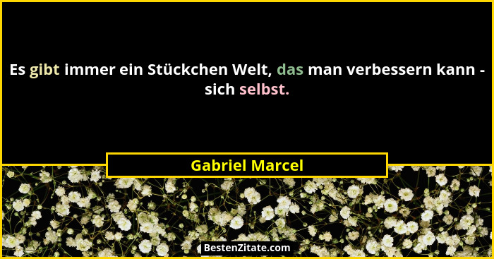 Es gibt immer ein Stückchen Welt, das man verbessern kann - sich selbst.... - Gabriel Marcel