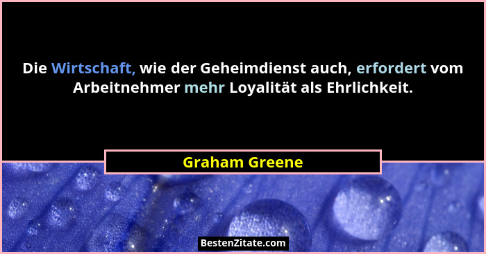 Die Wirtschaft, wie der Geheimdienst auch, erfordert vom Arbeitnehmer mehr Loyalität als Ehrlichkeit.... - Graham Greene
