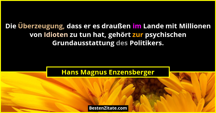 Die Überzeugung, dass er es draußen im Lande mit Millionen von Idioten zu tun hat, gehört zur psychischen Grundausstattung... - Hans Magnus Enzensberger