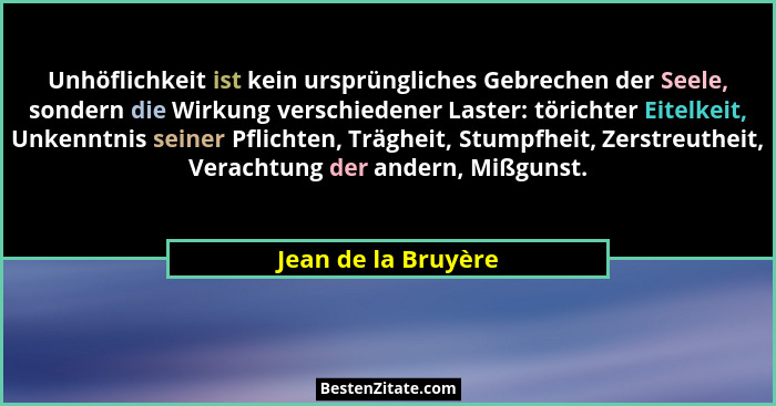 Unhöflichkeit ist kein ursprüngliches Gebrechen der Seele, sondern die Wirkung verschiedener Laster: törichter Eitelkeit, Unkennt... - Jean de la Bruyère