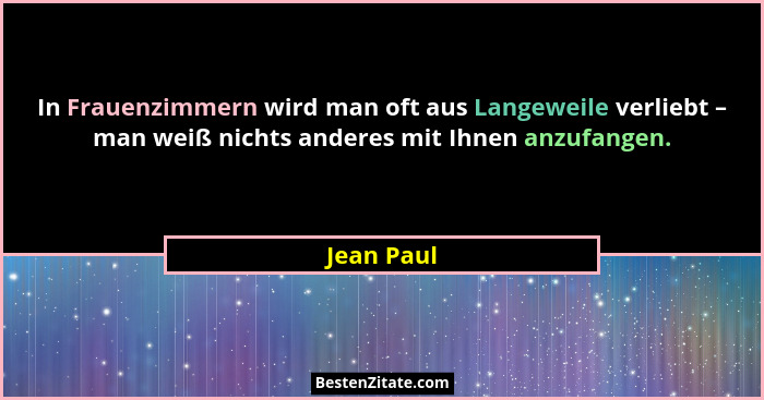 In Frauenzimmern wird man oft aus Langeweile verliebt – man weiß nichts anderes mit Ihnen anzufangen.... - Jean Paul