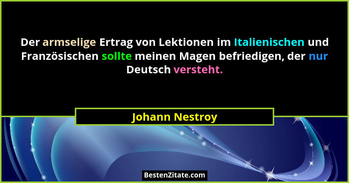 Der armselige Ertrag von Lektionen im Italienischen und Französischen sollte meinen Magen befriedigen, der nur Deutsch versteht.... - Johann Nestroy