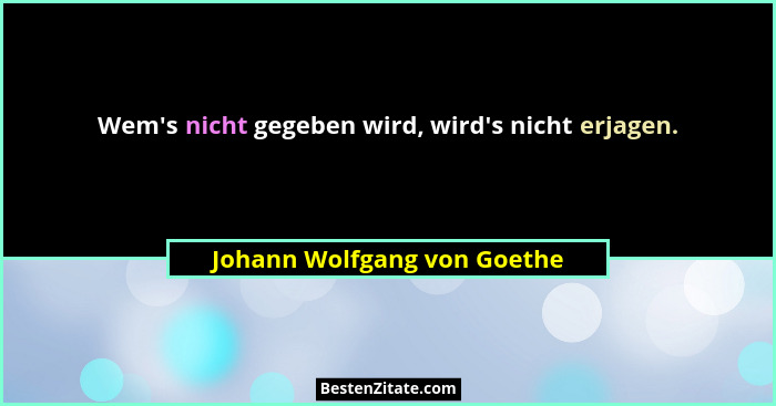 Wem's nicht gegeben wird, wird's nicht erjagen.... - Johann Wolfgang von Goethe