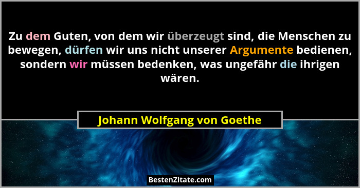 Zu dem Guten, von dem wir überzeugt sind, die Menschen zu bewegen, dürfen wir uns nicht unserer Argumente bedienen, sonde... - Johann Wolfgang von Goethe