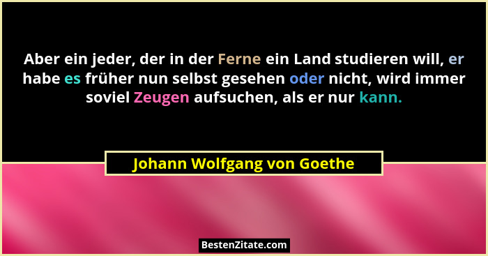 Aber ein jeder, der in der Ferne ein Land studieren will, er habe es früher nun selbst gesehen oder nicht, wird immer sov... - Johann Wolfgang von Goethe