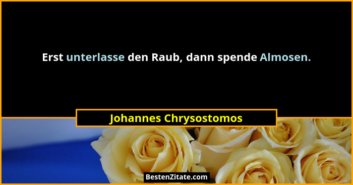 Erst unterlasse den Raub, dann spende Almosen.... - Johannes Chrysostomos