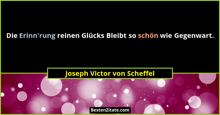 Die Erinn'rung reinen Glücks Bleibt so schön wie Gegenwart.... - Joseph Victor von Scheffel